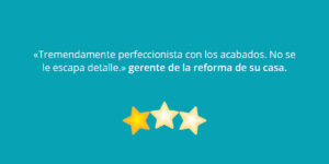 «Tremendamente perfeccionista con los acabados. No se le escapa detalle.» gerente de la reforma de su casa.