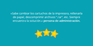 «Sabe cambiar los cartuchos de la impresora, rellenarla de papel, descomprimir archivos “.rar”, etc. Siempre encuentra la solución.» persona de administración.